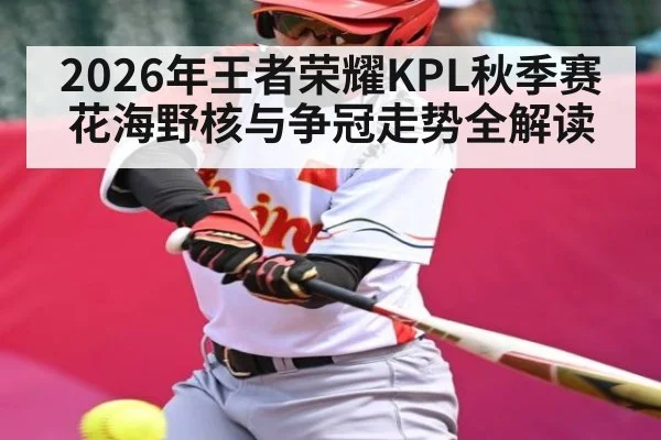 2026年王者荣耀KPL秋季赛花海野核与争冠走势全解读