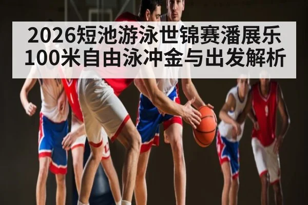 2026短池游泳世锦赛潘展乐100米自由泳冲金与出发解析